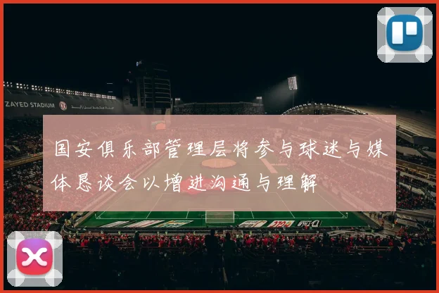 国安俱乐部管理层将参与球迷与媒体恳谈会以增进沟通与理解