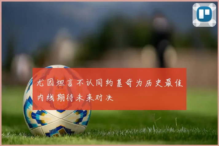 尤因坦言不认同约基奇为历史最佳内线期待未来对决