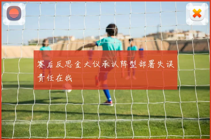 赛后反思金大仪承认阵型部署失误责任在我