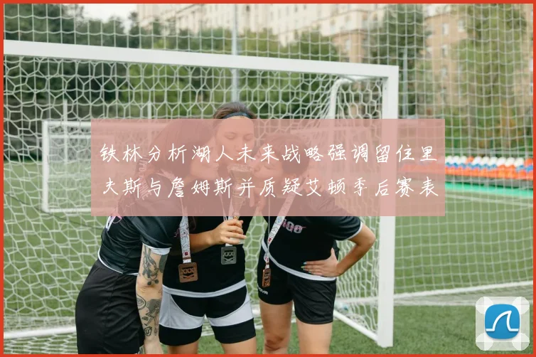 铁林分析湖人未来战略强调留住里夫斯与詹姆斯并质疑艾顿季后赛表现