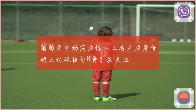 葡萄牙中场实力惊人三名主力身价超三亿双核与B费引发关注