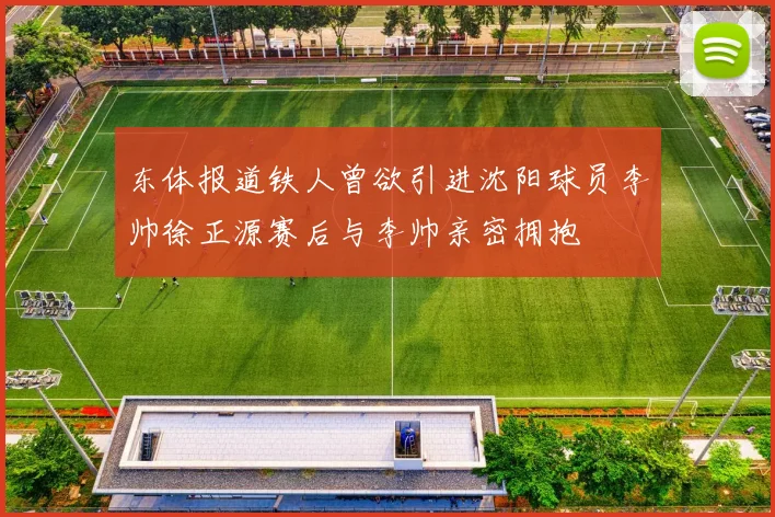 东体报道铁人曾欲引进沈阳球员李帅徐正源赛后与李帅亲密拥抱